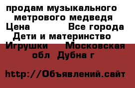 продам музыкального 1,5 метрового медведя  › Цена ­ 2 500 - Все города Дети и материнство » Игрушки   . Московская обл.,Дубна г.